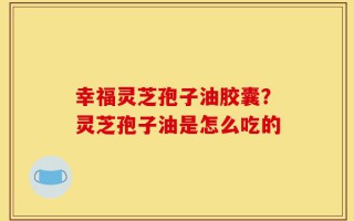 幸福灵芝孢子油胶囊？灵芝孢子油是怎么吃的