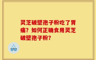 灵芝破壁孢子粉吃了胃痛？如何正确食用灵芝破壁孢子粉？