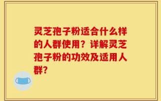 灵芝孢子粉适合什么样的人群使用？详解灵芝孢子粉的功效及适用人群？