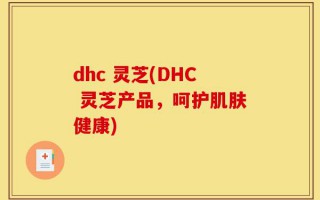 dhc 灵芝(DHC 灵芝产品，呵护肌肤健康)