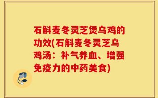 石斛麦冬灵芝煲乌鸡的功效(石斛麦冬灵芝乌鸡汤：补气养血、增强免疫力的中药美食)