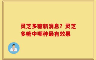 灵芝多糖新消息？灵芝多糖中哪种最有效果