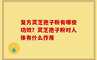 复方灵芝孢子粉有哪些功效？灵芝孢子粉对人体有什么作用