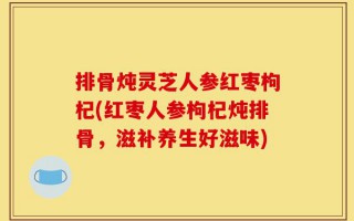 排骨炖灵芝人参红枣枸杞(红枣人参枸杞炖排骨，滋补养生好滋味)