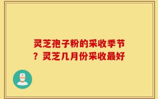 灵芝孢子粉的采收季节？灵芝几月份采收最好