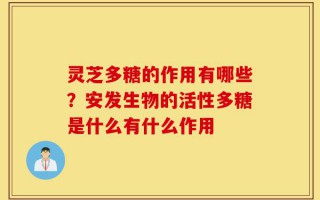 灵芝多糖的作用有哪些？安发生物的活性多糖是什么有什么作用