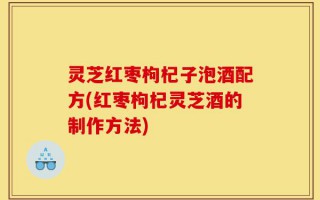 灵芝红枣枸杞子泡酒配方(红枣枸杞灵芝酒的制作方法)