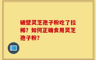 破壁灵芝孢子粉吃了拉稀？如何正确食用灵芝孢子粉？