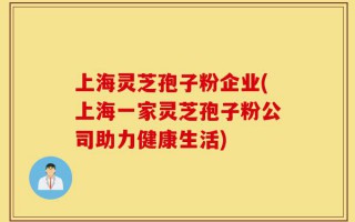 上海灵芝孢子粉企业(上海一家灵芝孢子粉公司助力健康生活)