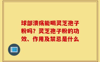 球部溃疡能喝灵芝孢子粉吗？灵芝孢子粉的功效、作用及禁忌是什么