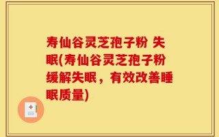 寿仙谷灵芝孢子粉 失眠(寿仙谷灵芝孢子粉缓解失眠，有效改善睡眠质量)