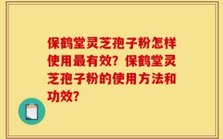 保鹤堂灵芝孢子粉怎样使用最有效？保鹤堂灵芝孢子粉的使用方法和功效？