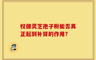 权健灵芝孢子粉能否真正起到补肾的作用？