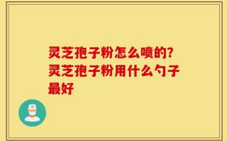 灵芝孢子粉怎么喷的？灵芝孢子粉用什么勺子最好