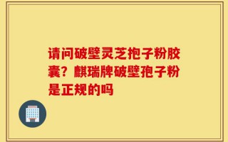 请问破壁灵芝抱子粉胶囊？麒瑞牌破壁孢子粉是正规的吗