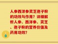 人参西洋参灵芝孢子粉的功效与作用？详细解析人参、西洋参、灵芝、孢子粉的营养价值及药用功效？