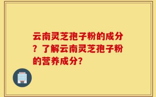 云南灵芝孢子粉的成分？了解云南灵芝孢子粉的营养成分？