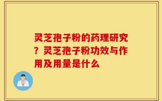 灵芝孢子粉的药理研究？灵芝孢子粉功效与作用及用量是什么