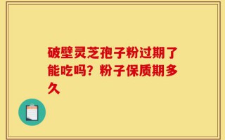 破壁灵芝孢子粉过期了能吃吗？粉子保质期多久