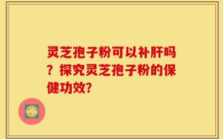 灵芝孢子粉可以补肝吗？探究灵芝孢子粉的保健功效？