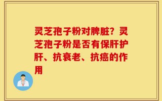 灵芝孢子粉对脾脏？灵芝孢子粉是否有保肝护肝、抗衰老、抗癌的作用