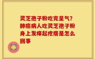 灵芝孢子粉吃完呈气？肺癌病人吃灵芝孢子粉身上发痒起疙瘩是怎么回事