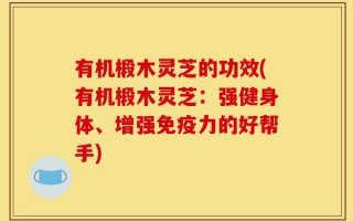 有机椴木灵芝的功效(有机椴木灵芝：强健身体、增强免疫力的好帮手)