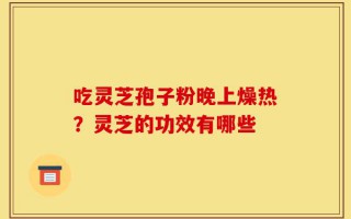 吃灵芝孢子粉晚上燥热？灵芝的功效有哪些