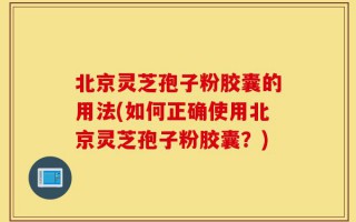 北京灵芝孢子粉胶囊的用法(如何正确使用北京灵芝孢子粉胶囊？)