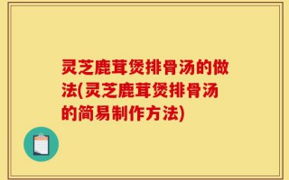 灵芝鹿茸煲排骨汤的做法(灵芝鹿茸煲排骨汤的简易制作方法)