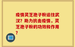 疫情灵芝孢子粉运往武汉？助力抗击疫情，灵芝孢子粉的功效和作用？