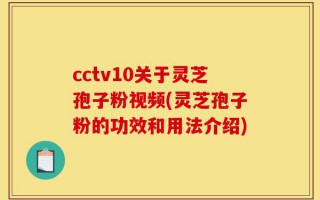 cctv10关于灵芝孢子粉视频(灵芝孢子粉的功效和用法介绍)