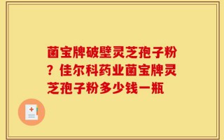 菌宝牌破壁灵芝孢子粉？佳尔科药业菌宝牌灵芝孢子粉多少钱一瓶