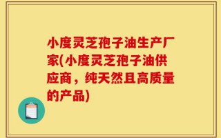 小度灵芝孢子油生产厂家(小度灵芝孢子油供应商，纯天然且高质量的产品)