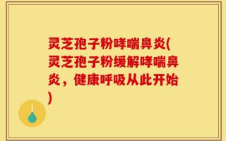 灵芝孢子粉哮喘鼻炎(灵芝孢子粉缓解哮喘鼻炎，健康呼吸从此开始)