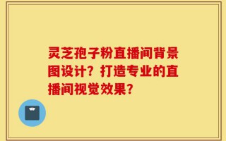 灵芝孢子粉直播间背景图设计？打造专业的直播间视觉效果？