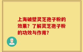 上海破壁灵芝孢子粉的效果？了解灵芝孢子粉的功效与作用？