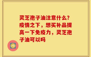 灵芝孢子油注意什么？疫情之下，想买补品提高一下免疫力，灵芝孢子油可以吗