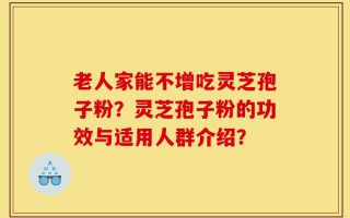 老人家能不增吃灵芝孢子粉？灵芝孢子粉的功效与适用人群介绍？