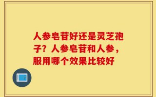 人参皂苷好还是灵芝孢子？人参皂苷和人参，服用哪个效果比较好