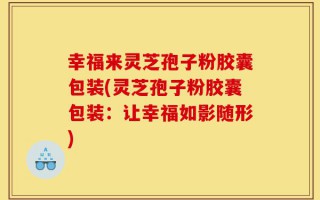 幸福来灵芝孢子粉胶囊包装(灵芝孢子粉胶囊包装：让幸福如影随形)