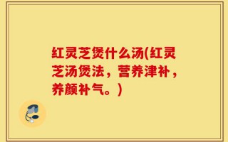 红灵芝煲什么汤(红灵芝汤煲法，营养津补，养颜补气。)