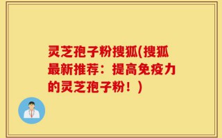 灵芝孢子粉搜狐(搜狐最新推荐：提高免疫力的灵芝孢子粉！)