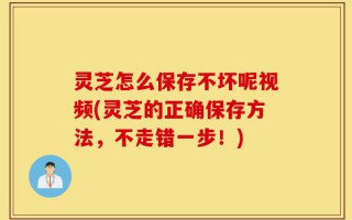 灵芝怎么保存不坏呢视频(灵芝的正确保存方法，不走错一步！)