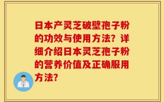 日本产灵芝破壁孢子粉的功效与使用方法？详细介绍日本灵芝孢子粉的营养价值及正确服用方法？