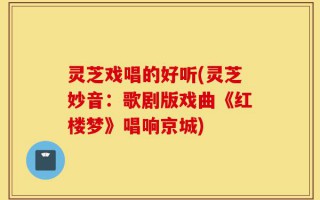 灵芝戏唱的好听(灵芝妙音：歌剧版戏曲《红楼梦》唱响京城)