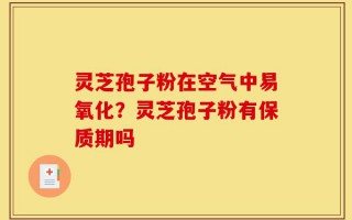 灵芝孢子粉在空气中易氧化？灵芝孢子粉有保质期吗