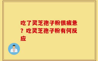 吃了灵芝孢子粉很疲惫？吃灵芝孢子粉有何反应