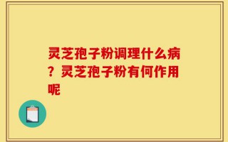 灵芝孢子粉调理什么病？灵芝孢子粉有何作用呢