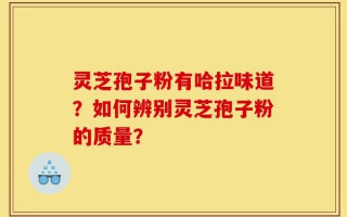 灵芝孢子粉有哈拉味道？如何辨别灵芝孢子粉的质量？